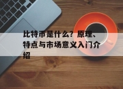 比特币是什么？原理、特点与市场意义入门介绍