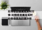 比特币价格美元实时行情-比特币兑美元实时价格动态与行情分析