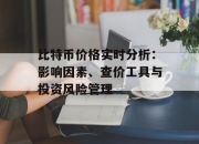 比特币价格实时分析：影响因素、查价工具与投资风险管理