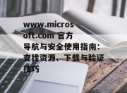 www.microsoft.com 官方导航与安全使用指南：查找资源、下载与验证技巧