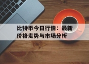 比特币今日行情：最新价格走势与市场分析
