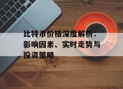比特币价格深度解析：影响因素、实时走势与投资策略