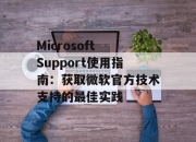 Microsoft Support使用指南：获取微软官方技术支持的最佳实践