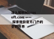深入解析Microsoft.com —— 探索微软官方门户的全新世界