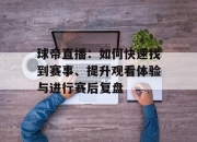 球帝直播：如何快速找到赛事、提升观看体验与进行赛后复盘