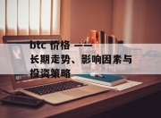 btc 价格 —— 长期走势、影响因素与投资策略