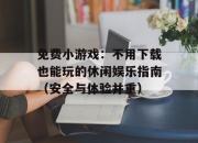 免费小游戏：不用下载也能玩的休闲娱乐指南（安全与体验并重）