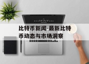 比特币新闻-最新比特币动态与市场洞察