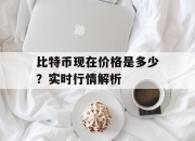 比特币现在价格是多少？实时行情解析