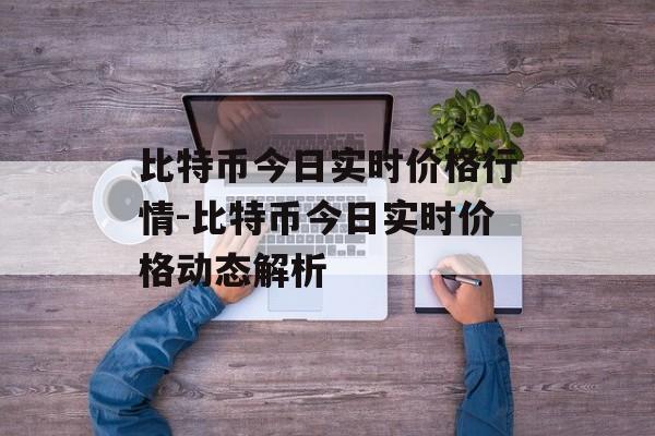 比特币今日实时价格行情-比特币今日实时价格动态解析
