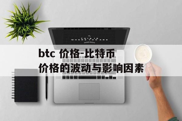 btc 价格-比特币价格的波动与影响因素 btc 价格-比特币价格的波动与影响因素