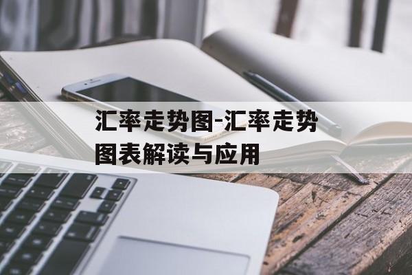 汇率走势图-汇率走势图表解读与应用 汇率走势图-汇率走势图表解读与应用