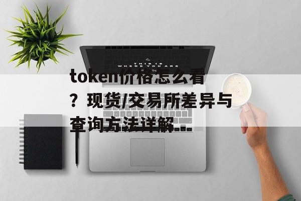 token价格怎么看？现货/交易所差异与查询方法详解