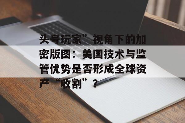 头号玩家”视角下的加密版图：美国技术与监管优势是否形成全球资产“收割”？