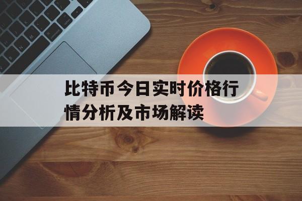 比特币今日实时价格行情分析及市场解读