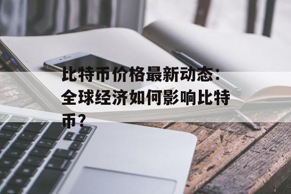 比特币价格最新动态：全球经济如何影响比特币？