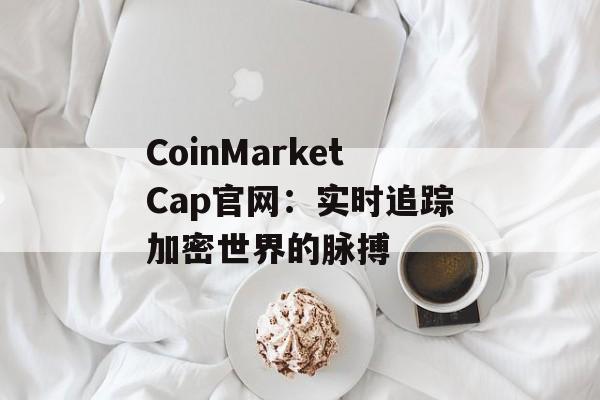 CoinMarketCap官网：实时追踪加密世界的脉搏