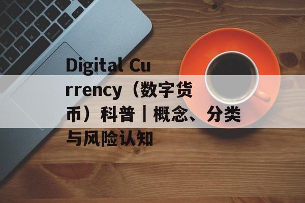 Digital Currency(数字货币)科普|概念、分类与风险认知 Digital Currency(数字货币)科普|概念、分类与风险认知