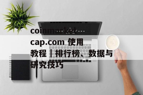 coinmarketcap.com 使用教程｜排行榜、数据与研究技巧