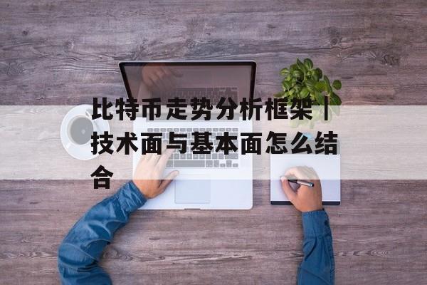 比特币走势分析框架|技术面与基本面怎么结合 比特币走势分析框架|技术面与基本面怎么结合