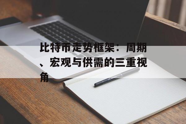 比特币走势框架:周期、宏观与供需的三重视角 比特币走势框架:周期、宏观与供需的三重视角