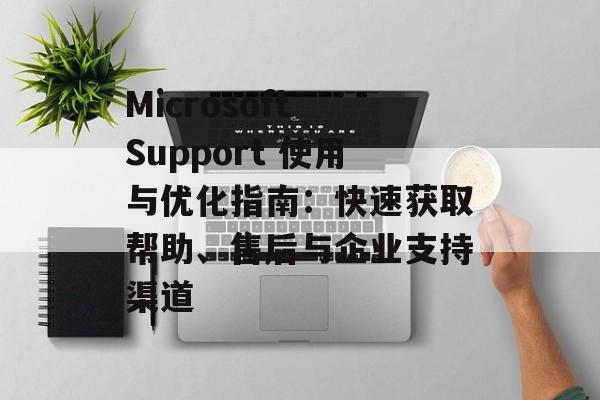 Microsoft Support 使用与优化指南:快速获取帮助、售后与企业支持渠道 Microsoft Support 使用与优化指南:快速获取帮助、售后与企业支持渠道
