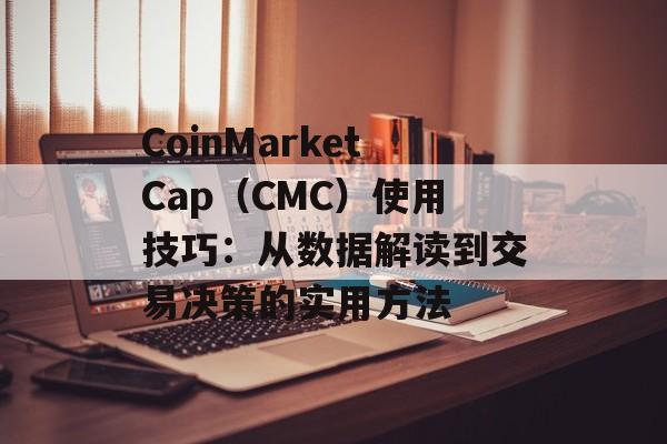 CoinMarketCap（CMC）使用技巧：从数据解读到交易决策的实用方法