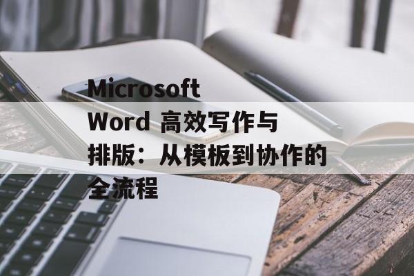 Microsoft Word 高效写作与排版：从模板到协作的全流程