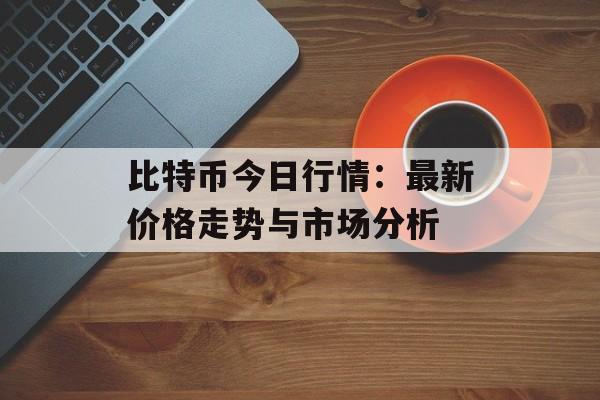比特币今日行情：最新价格走势与市场分析