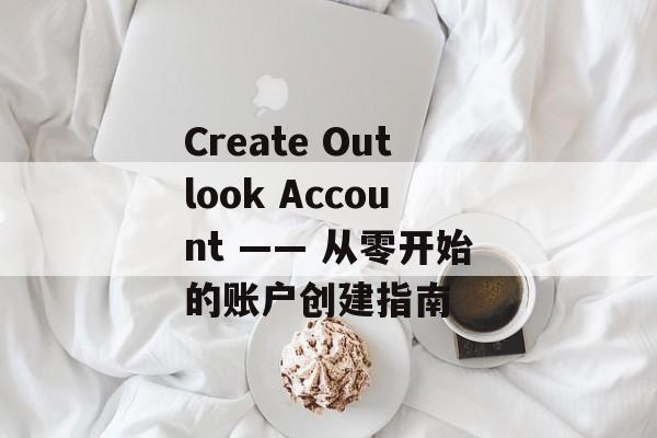 Create Outlook Account —— 从零开始的账户创建指南