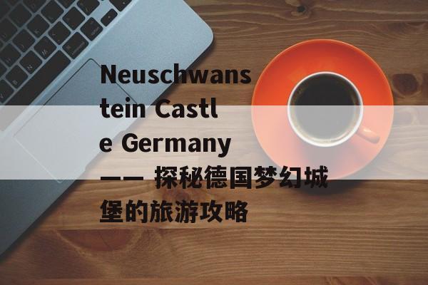 Neuschwanstein Castle Germany —— 探秘德国梦幻城堡的旅游攻略