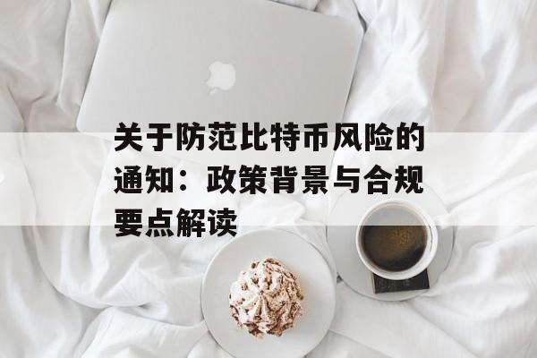 关于防范比特币风险的通知：政策背景与合规要点解读
