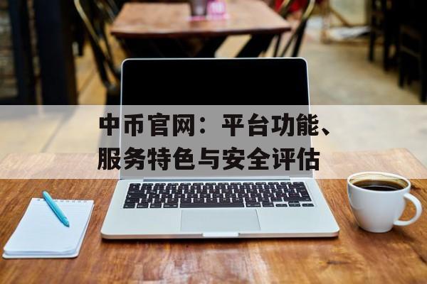 中币官网：平台功能、服务特色与安全评估