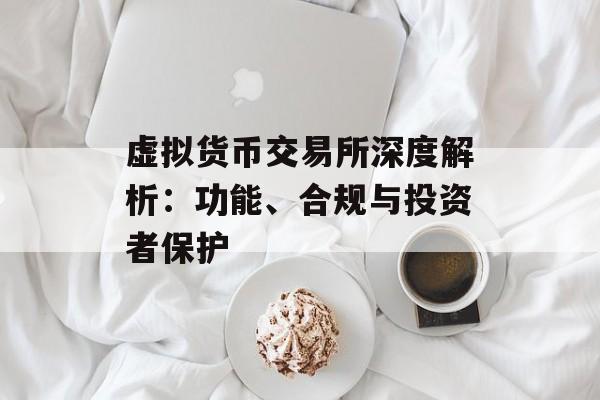 虚拟货币交易所深度解析：功能、合规与投资者保护