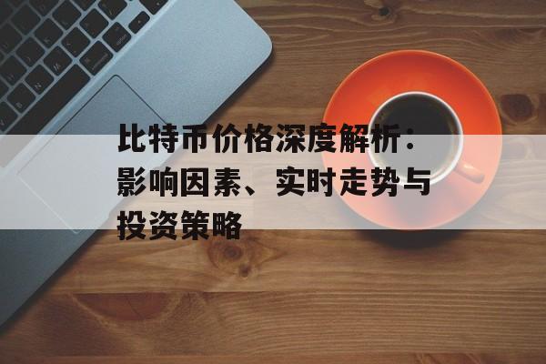 比特币价格深度解析:影响因素、实时走势与投资策略 比特币价格深度解析:影响因素、实时走势与投资策略