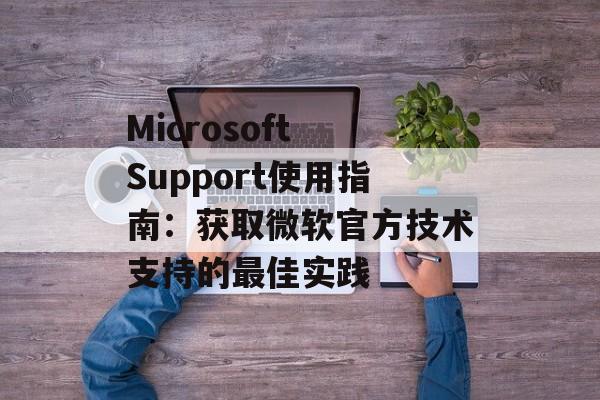 Microsoft Support使用指南：获取微软官方技术支持的最佳实践