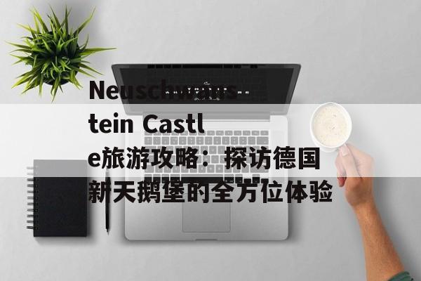 Neuschwanstein Castle旅游攻略：探访德国新天鹅堡的全方位体验