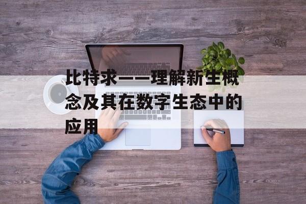 比特求——理解新生概念及其在数字生态中的应用 比特求——理解新生概念及其在数字生态中的应用