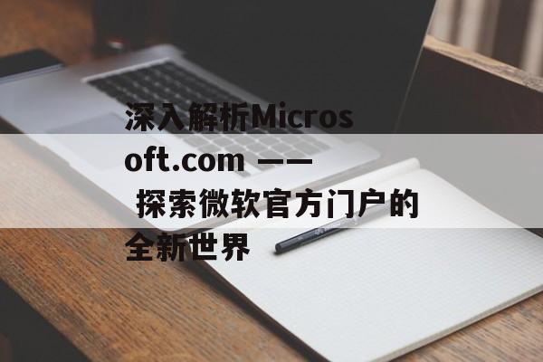 深入解析Microsoft.com —— 探索微软官方门户的全新世界 深入解析Microsoft.com —— 探索微软官方门户的全新世界