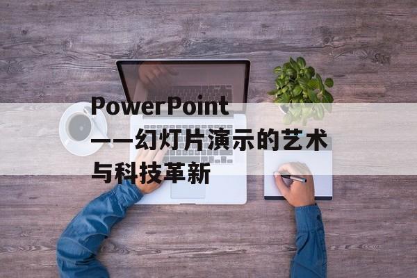PowerPoint——幻灯片演示的艺术与科技革新