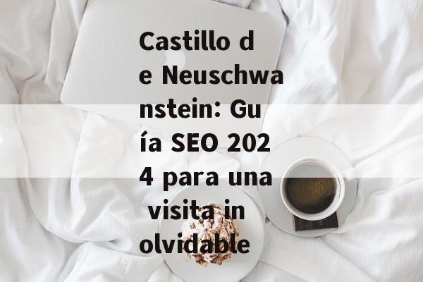 Castillo de Neuschwanstein: Guía SEO 2024 para una visita inolvidable Castillo de Neuschwanstein: Guía SEO 2024 para una visita inolvidable