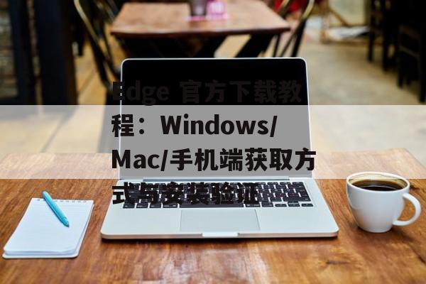 Edge 官方下载教程：Windows/Mac/手机端获取方式与安装验证