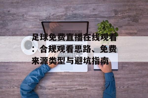 足球免费直播在线观看:合规观看思路、免费来源类型与避坑指南 足球免费直播在线观看:合规观看思路、免费来源类型与避坑指南