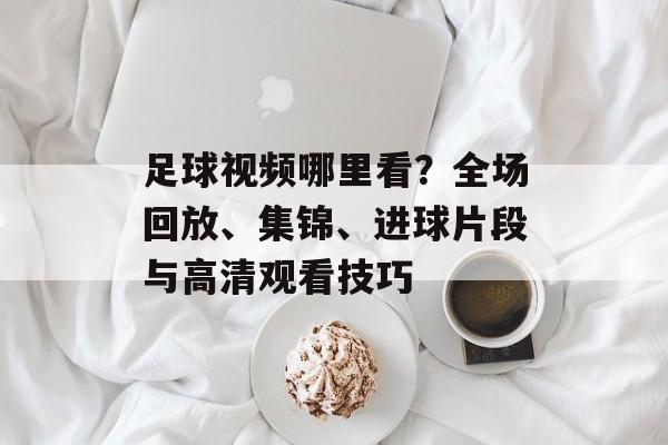 足球视频哪里看？全场回放、集锦、进球片段与高清观看技巧