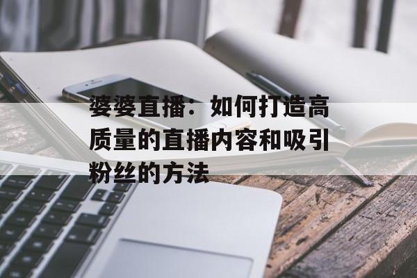 婆婆直播:如何打造高质量的直播内容和吸引粉丝的方法 婆婆直播:如何打造高质量的直播内容和吸引粉丝的方法
