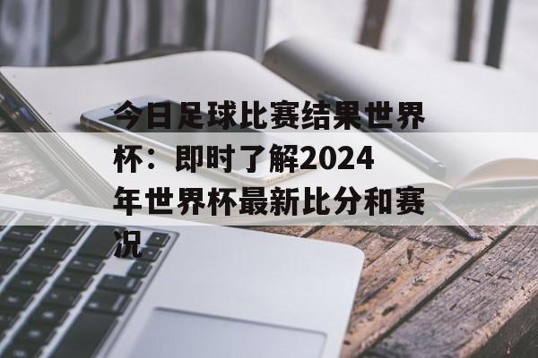 今日足球比赛结果世界杯：即时了解2024年世界杯最新比分和赛况