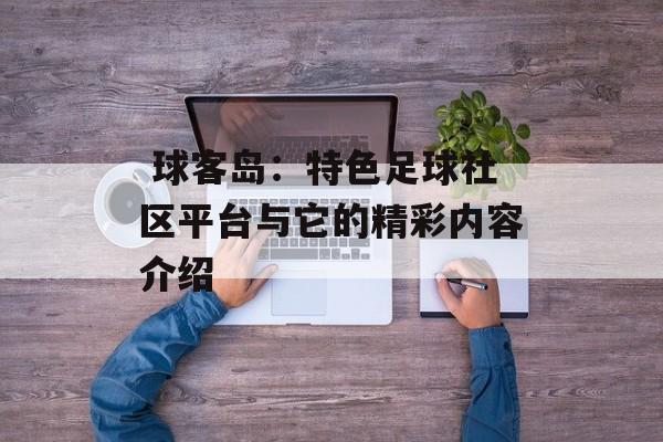  球客岛：特色足球社区平台与它的精彩内容介绍