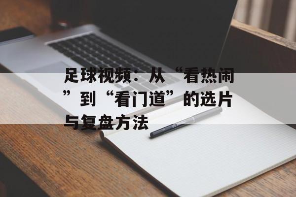 足球视频:从“看热闹”到“看门道”的选片与复盘方法 足球视频:从“看热闹”到“看门道”的选片与复盘方法