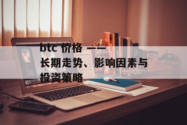 btc 价格 —— 长期走势、影响因素与投资策略