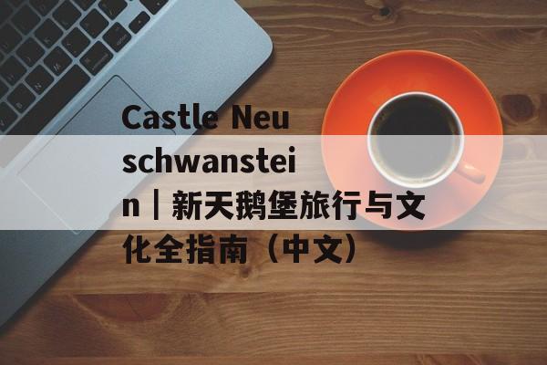 Castle Neuschwanstein｜新天鹅堡旅行与文化全指南（中文）